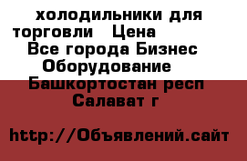холодильники для торговли › Цена ­ 13 000 - Все города Бизнес » Оборудование   . Башкортостан респ.,Салават г.